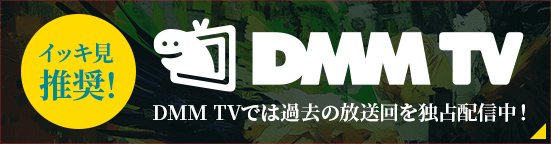 イッキ見推奨！DMM TVでは過去の放送回を独占配信中！