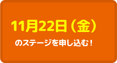 11月22日（金）のステージを申し込む！