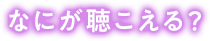 なにが聴こえる？