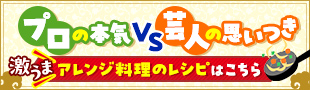 プロの本気vs芸人の思いつき 激うまアレンジ料理のレシピはこちら