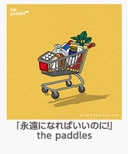 「永遠になればいいのに！」the paddles