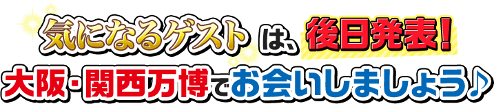 気になるゲストは、後日発表！大阪・関西万博でお会いしましょう♪